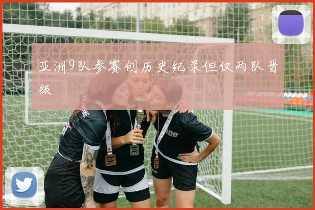 亚洲9队参赛创历史纪录但仅两队晋级