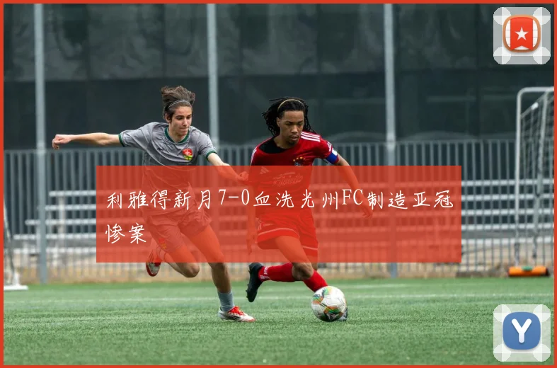 利雅得新月7-0血洗光州FC制造亚冠惨案