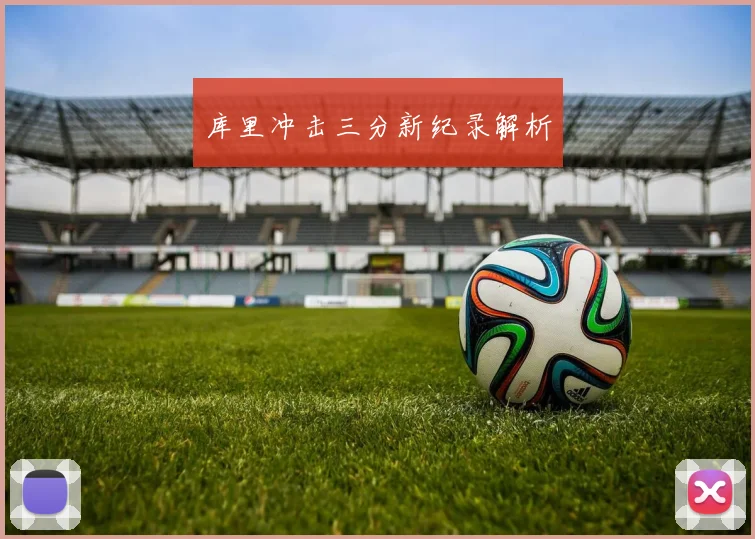 库里冲击三分新纪录解析